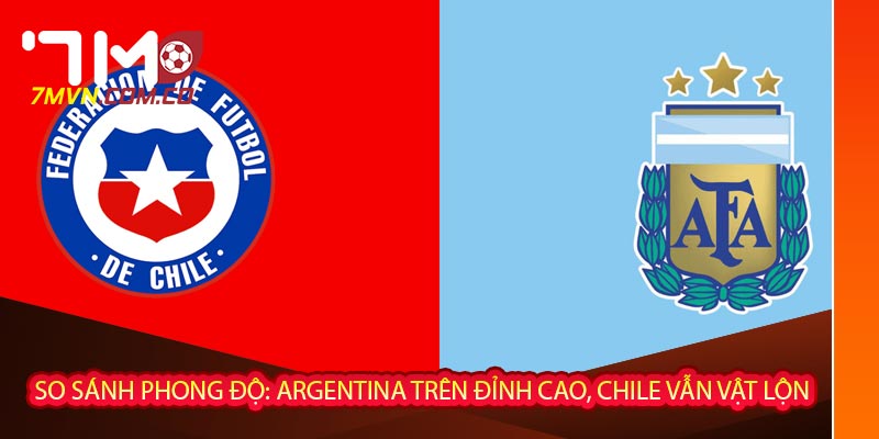  So sánh phong độ: Argentina trên đỉnh cao, Chile vẫn vật lộn